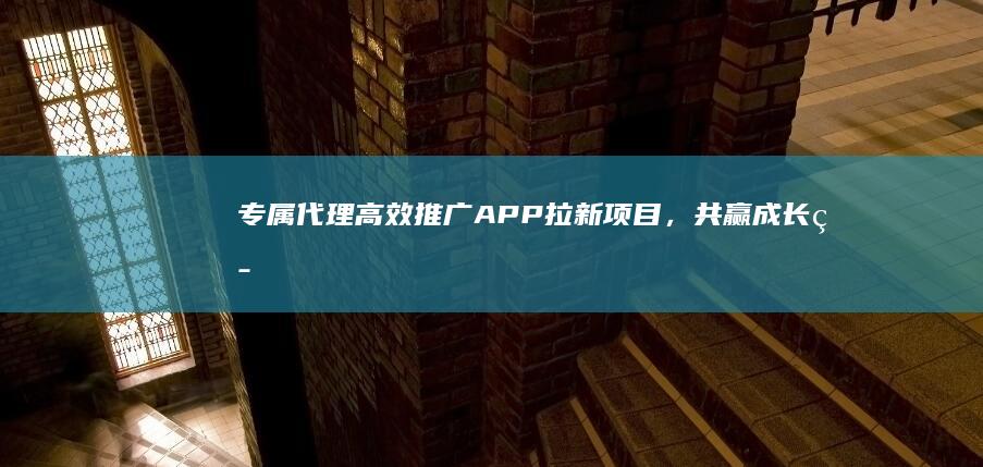 专属代理：高效推广APP拉新项目，共赢成长策略