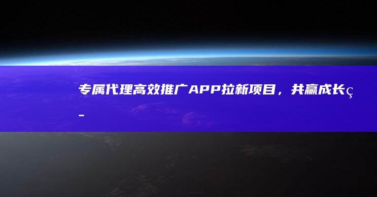 专属代理：高效推广APP拉新项目，共赢成长策略